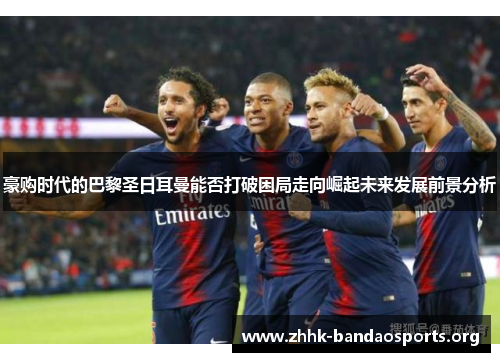 豪购时代的巴黎圣日耳曼能否打破困局走向崛起未来发展前景分析