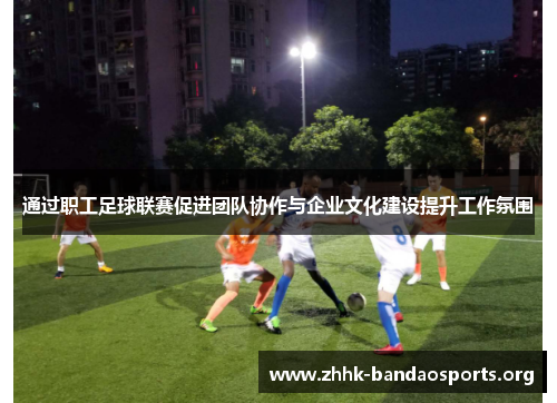 通过职工足球联赛促进团队协作与企业文化建设提升工作氛围