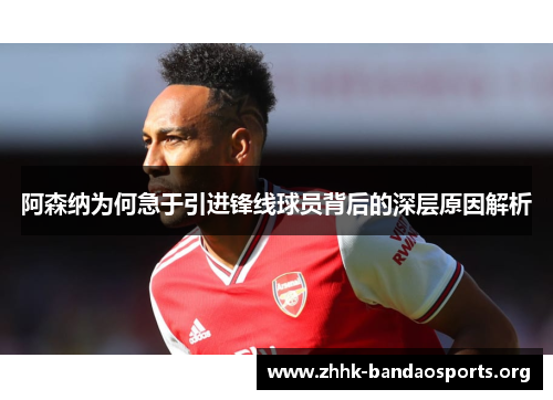 阿森纳为何急于引进锋线球员背后的深层原因解析