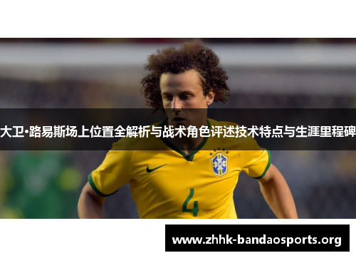 大卫·路易斯场上位置全解析与战术角色评述技术特点与生涯里程碑