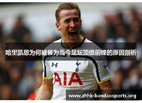 哈里凯恩为何被誉为当今足坛顶级前锋的原因剖析 哈里凯恩为何被誉为当今足坛顶级前锋的原因剖析