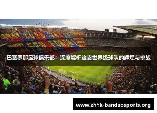 巴塞罗那足球俱乐部：深度解析这支世界级球队的辉煌与挑战