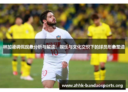 林加德调侃现象分析与解读:娱乐与文化交织下的球员形象塑造 林加德调侃现象分析与解读:娱乐与文化交织下的球员形象塑造