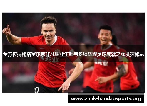 全方位揭秘洛塞尔索非凡职业生涯与多项辉煌足球成就之深度探秘录 全方位揭秘洛塞尔索非凡职业生涯与多项辉煌足球成就之深度探秘录