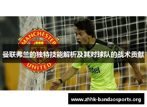 曼联弗兰的独特技能解析及其对球队的战术贡献 曼联弗兰的独特技能解析及其对球队的战术贡献