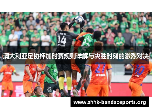澳大利亚足协杯加时赛规则详解与决胜时刻的激烈对决