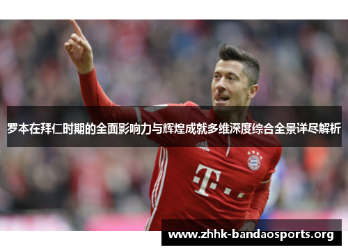 罗本在拜仁时期的全面影响力与辉煌成就多维深度综合全景详尽解析 罗本在拜仁时期的全面影响力与辉煌成就多维深度综合全景详尽解析