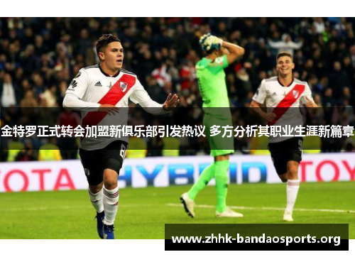金特罗正式转会加盟新俱乐部引发热议 多方分析其职业生涯新篇章