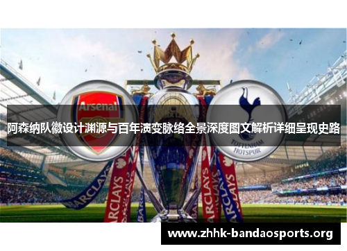 阿森纳队徽设计渊源与百年演变脉络全景深度图文解析详细呈现史路