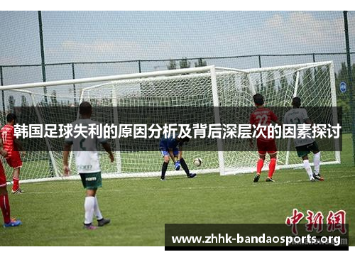 韩国足球失利的原因分析及背后深层次的因素探讨