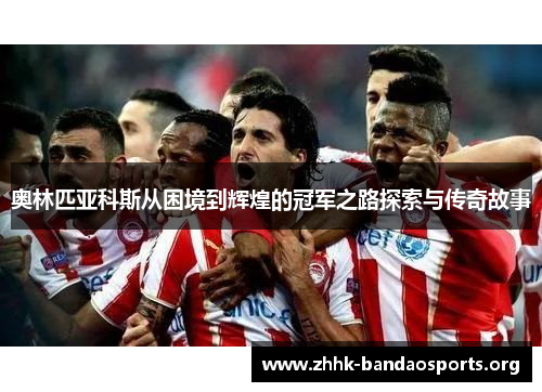 奥林匹亚科斯从困境到辉煌的冠军之路探索与传奇故事