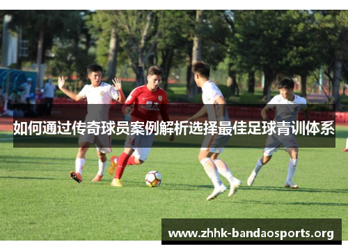 如何通过传奇球员案例解析选择最佳足球青训体系 如何通过传奇球员案例解析选择最佳足球青训体系