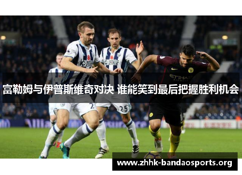 富勒姆与伊普斯维奇对决 谁能笑到最后把握胜利机会 富勒姆与伊普斯维奇对决 谁能笑到最后把握胜利机会