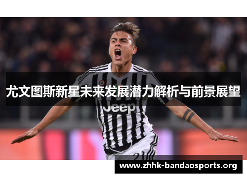 尤文图斯新星未来发展潜力解析与前景展望
