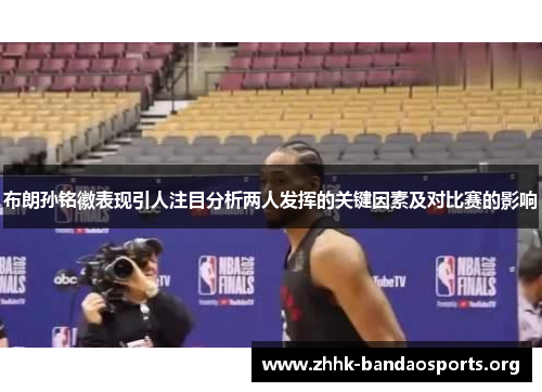 布朗孙铭徽表现引人注目分析两人发挥的关键因素及对比赛的影响