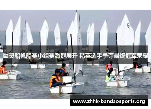 幽灵船帆船赛小组赛激烈展开 精英选手争夺最终冠军荣耀