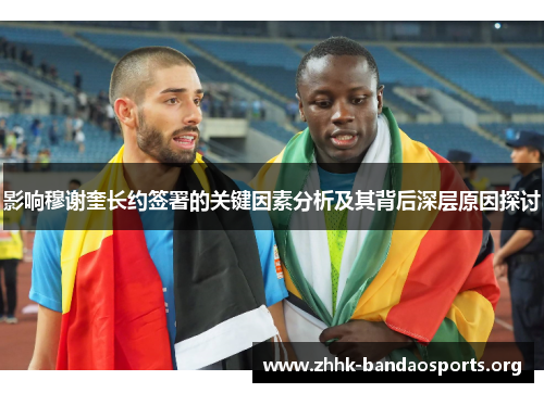 影响穆谢奎长约签署的关键因素分析及其背后深层原因探讨