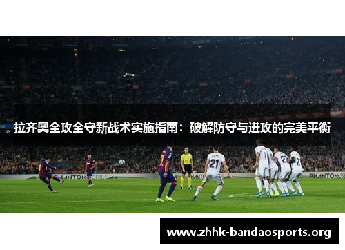 拉齐奥全攻全守新战术实施指南:破解防守与进攻的完美平衡 拉齐奥全攻全守新战术实施指南:破解防守与进攻的完美平衡
