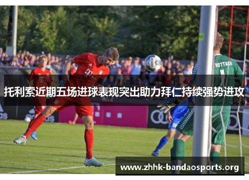 托利索近期五场进球表现突出助力拜仁持续强势进攻 托利索近期五场进球表现突出助力拜仁持续强势进攻