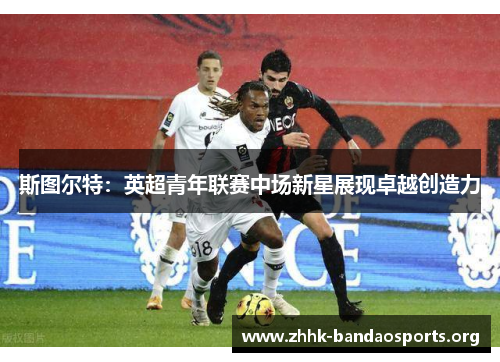 斯图尔特：英超青年联赛中场新星展现卓越创造力