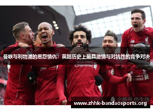 曼联与利物浦的恩怨情仇：英超历史上最具激情与对抗性的竞争对决