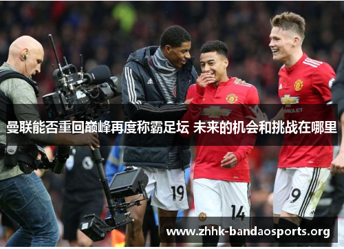 曼联能否重回巅峰再度称霸足坛 未来的机会和挑战在哪里