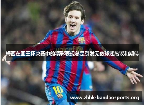 梅西在国王杯决赛中的精彩表现总是引发无数球迷热议和期待