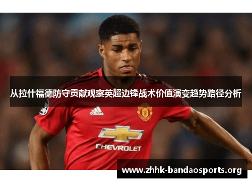 从拉什福德防守贡献观察英超边锋战术价值演变趋势路径分析